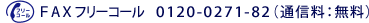 FAX フリーコール 0120-0271-82(通信料:無料)